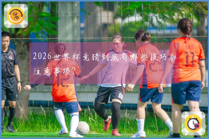 2026世界杯竞猜到底有哪些技巧和注意事项？