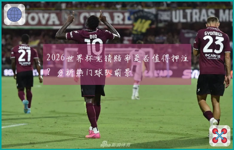2026世界杯竞猜赔率是否值得押注？分析热门球队前景