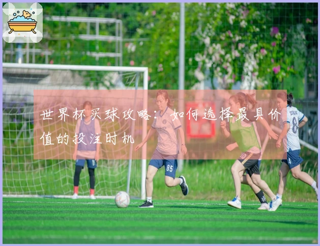 世界杯买球攻略：如何选择最具价值的投注时机
