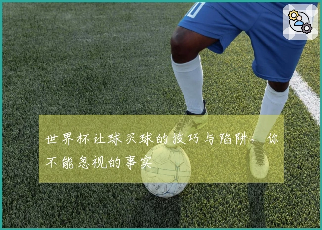世界杯让球买球的技巧与陷阱，你不能忽视的事实