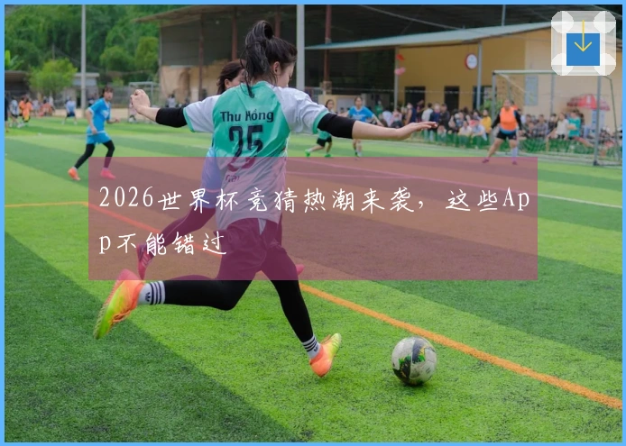 2026世界杯竞猜热潮来袭，这些App不能错过