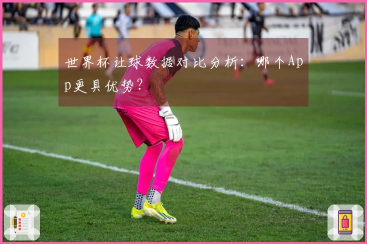 世界杯让球数据对比分析：哪个App更具优势？