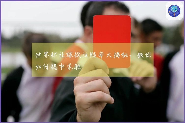 世界杯让球投注赔率大揭秘，教你如何稳中求胜
