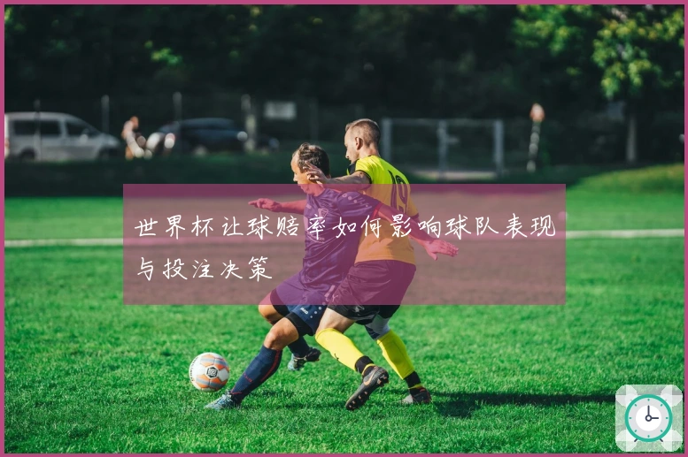 世界杯让球赔率如何影响球队表现与投注决策