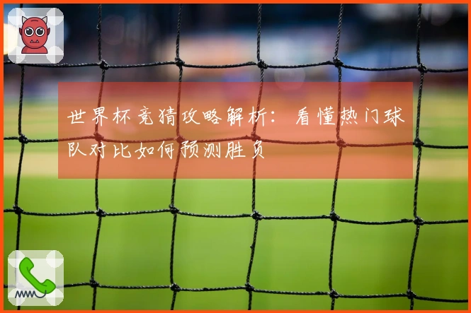 世界杯竞猜攻略解析：看懂热门球队对比如何预测胜负