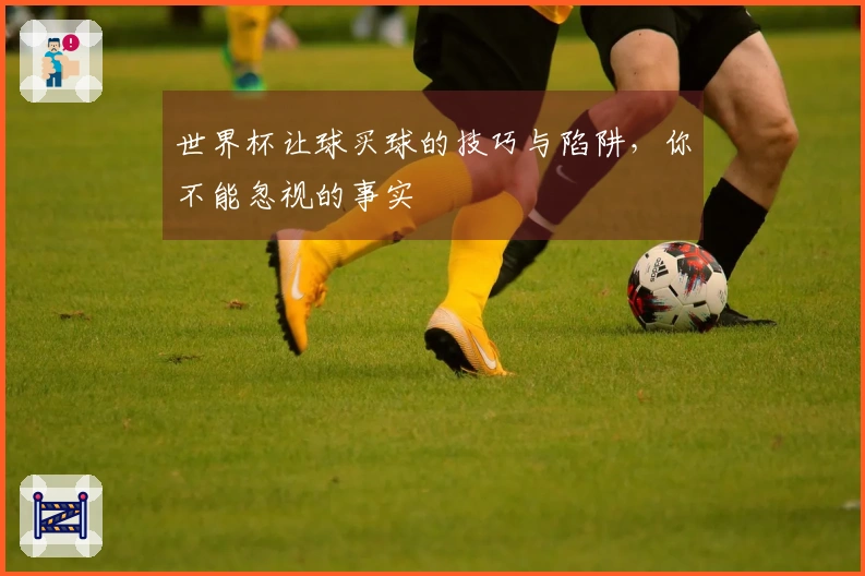 世界杯让球买球的技巧与陷阱，你不能忽视的事实