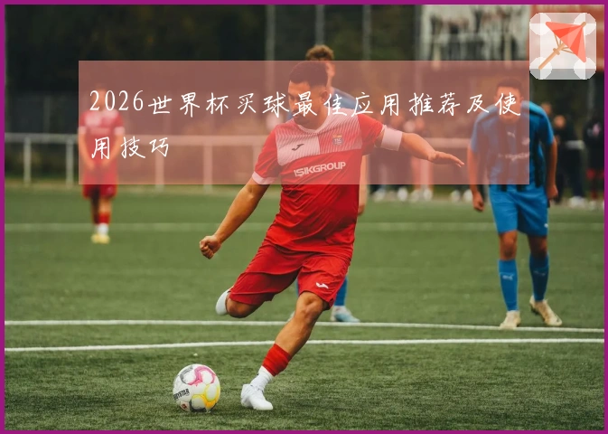 2026世界杯买球最佳应用推荐及使用技巧