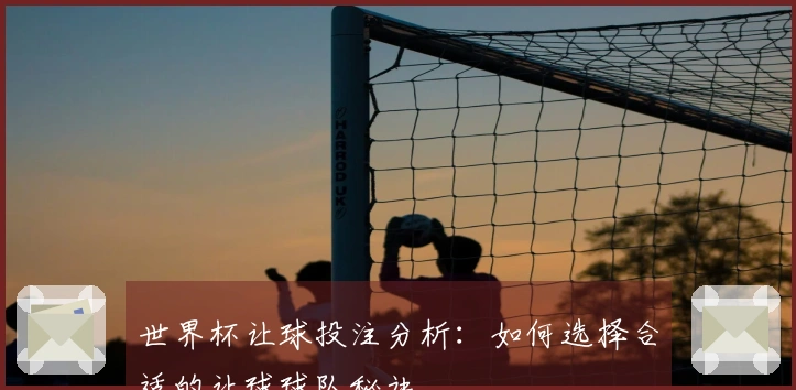 世界杯让球投注分析：如何选择合适的让球球队秘诀
