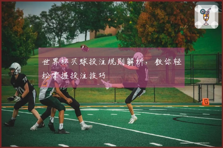 世界杯买球投注规则解析，教你轻松掌握投注技巧