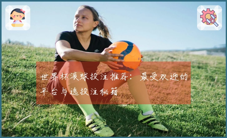 世界杯滚球投注推荐：最受欢迎的平台与选投注秘籍