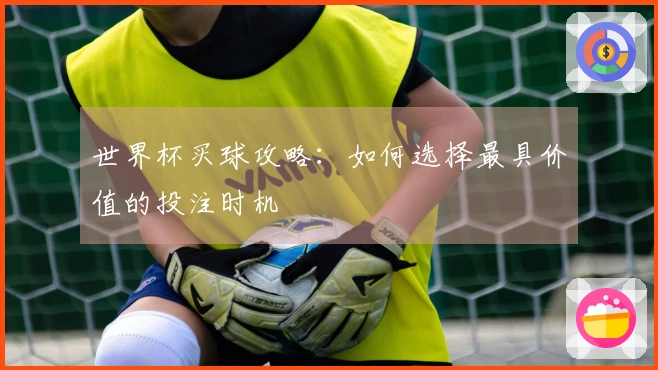 世界杯买球攻略：如何选择最具价值的投注时机