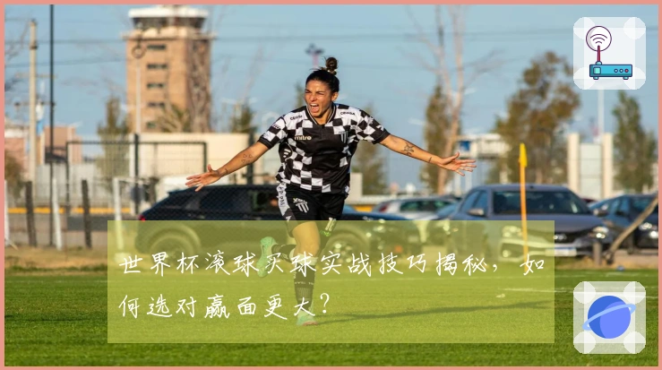 世界杯滚球买球实战技巧揭秘，如何选对赢面更大？