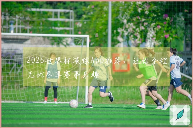 2026世界杯滚球App推荐，让你全程无忧尽享赛事乐趣