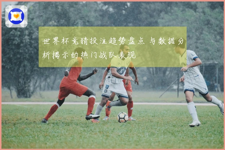 世界杯竞猜投注趋势盘点 与数据分析揭示的热门战队表现
