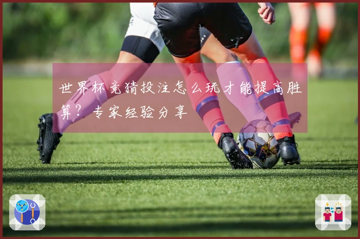 世界杯竞猜投注怎么玩才能提高胜算？专家经验分享