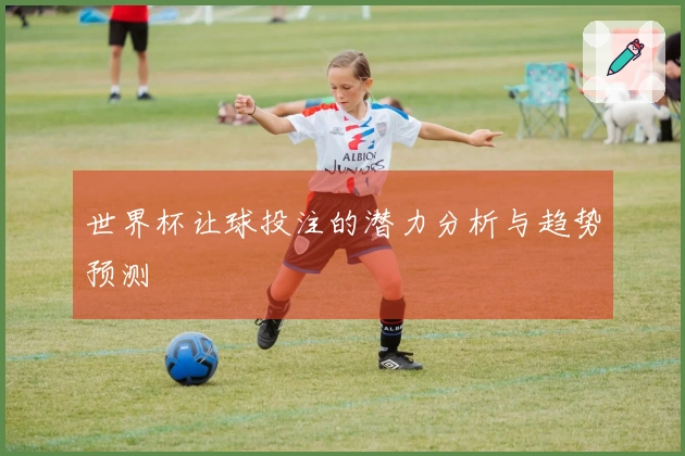 世界杯让球投注的潜力分析与趋势预测