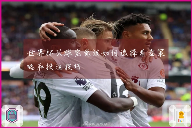 世界杯买球究竟该如何选择看盘策略和投注技巧