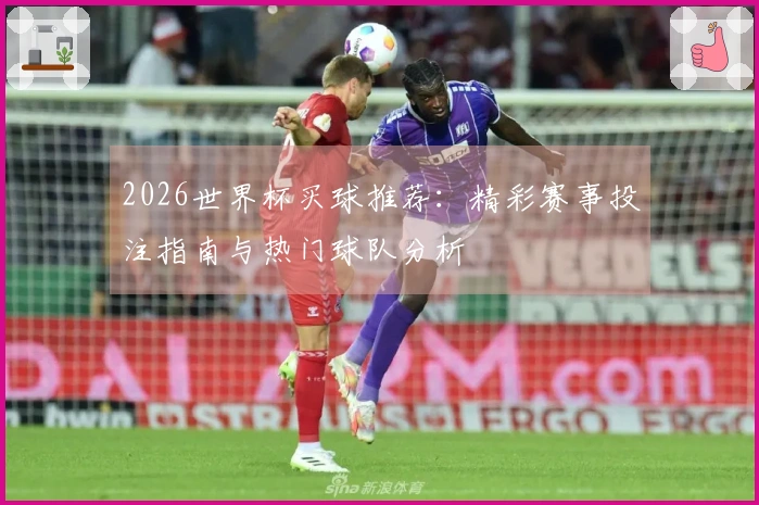 2026世界杯买球推荐：精彩赛事投注指南与热门球队分析