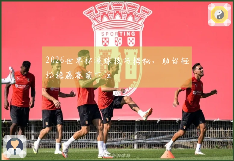 2026世界杯滚球技巧揭秘，助你轻松稳赢赛前下注