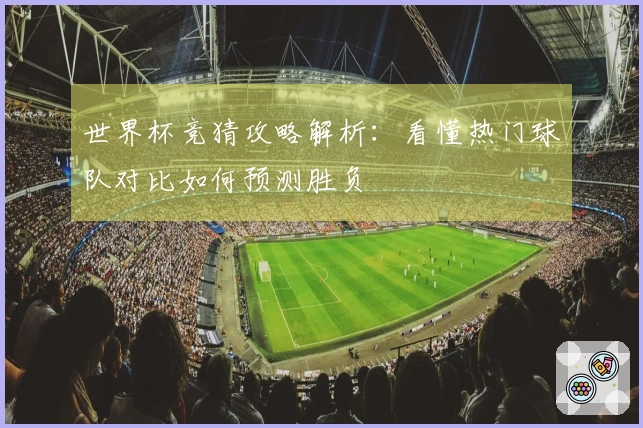 世界杯竞猜攻略解析:看懂热门球队对比如何预测胜负