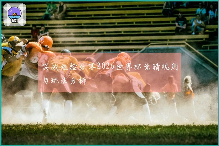 实战经验分享2026世界杯竞猜规则与玩法分析