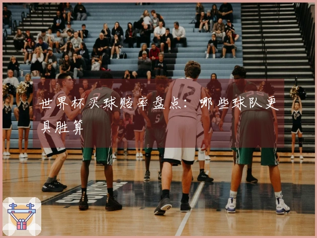 世界杯买球赔率盘点：哪些球队更具胜算