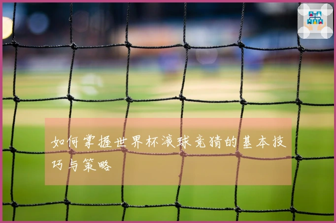 如何掌握世界杯滚球竞猜的基本技巧与策略