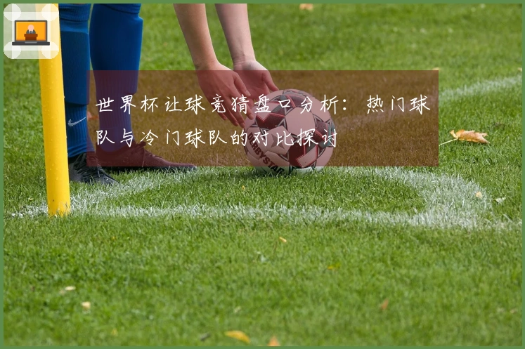世界杯让球竞猜盘口分析：热门球队与冷门球队的对比探讨