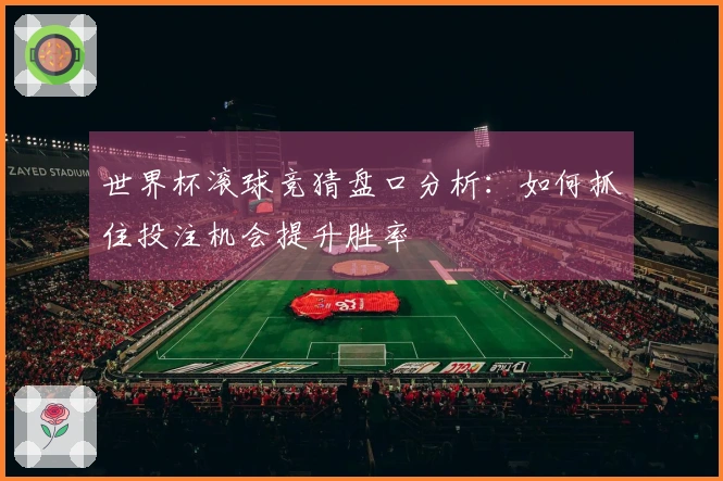 世界杯滚球竞猜盘口分析：如何抓住投注机会提升胜率