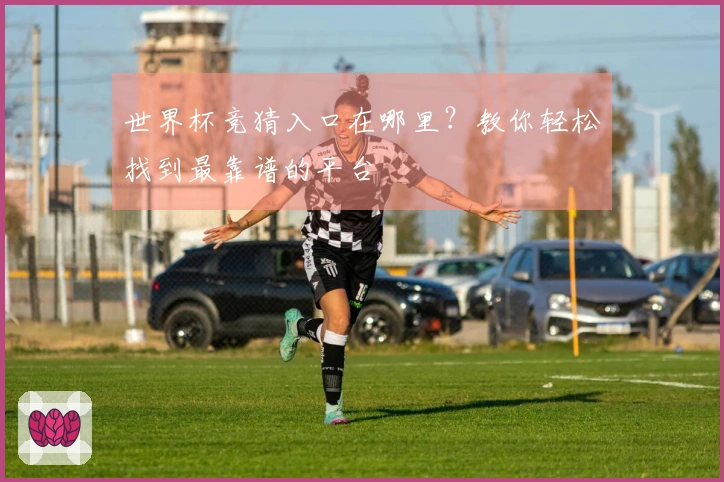 世界杯竞猜入口在哪里？教你轻松找到最靠谱的平台
