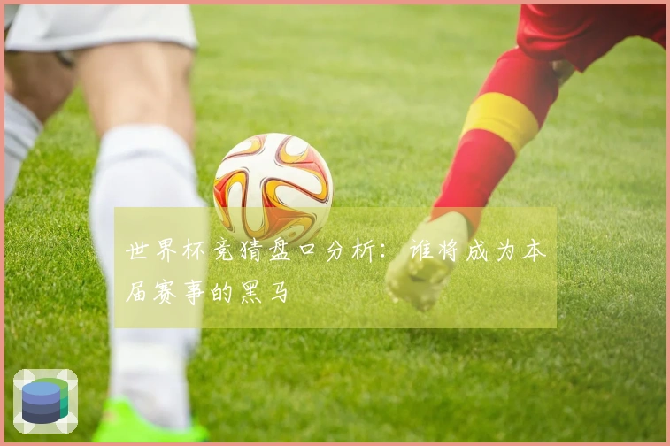 世界杯竞猜盘口分析：谁将成为本届赛事的黑马