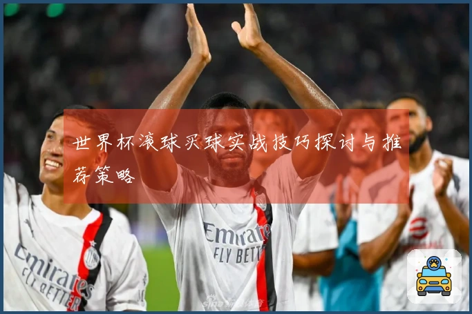 世界杯滚球买球实战技巧探讨与推荐策略