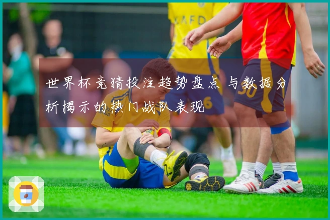 世界杯竞猜投注趋势盘点 与数据分析揭示的热门战队表现