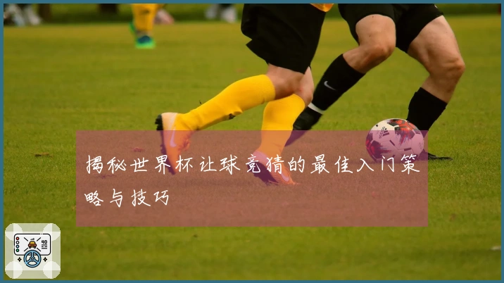 揭秘世界杯让球竞猜的最佳入门策略与技巧
