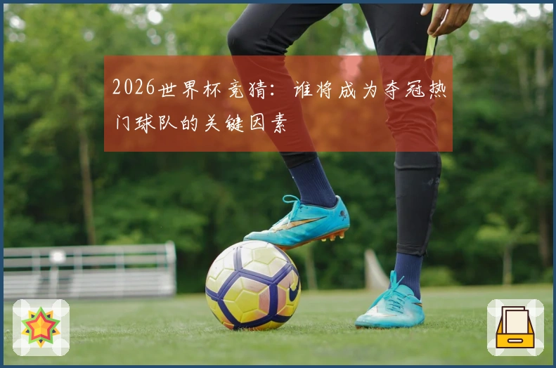 2026世界杯竞猜：谁将成为夺冠热门球队的关键因素