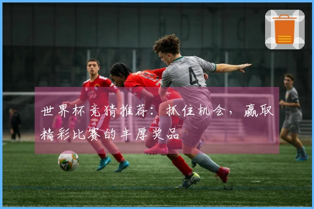 世界杯竞猜推荐：抓住机会，赢取精彩比赛的丰厚奖品
