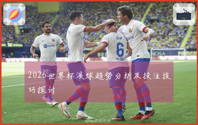 2026世界杯滚球趋势分析及投注技巧探讨